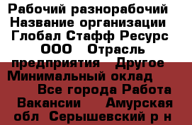 Рабочий-разнорабочий › Название организации ­ Глобал Стафф Ресурс, ООО › Отрасль предприятия ­ Другое › Минимальный оклад ­ 25 200 - Все города Работа » Вакансии   . Амурская обл.,Серышевский р-н